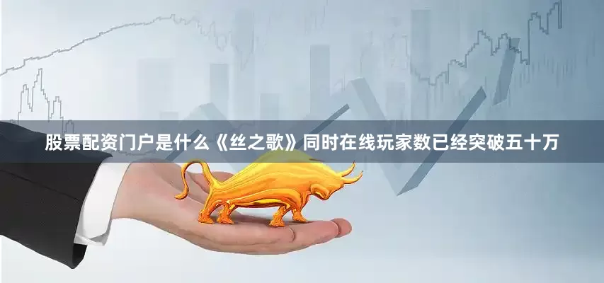 股票配资门户是什么《丝之歌》同时在线玩家数已经突破五十万