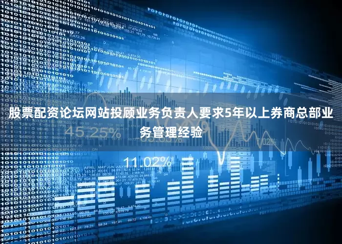 股票配资论坛网站投顾业务负责人要求5年以上券商总部业务管理经验