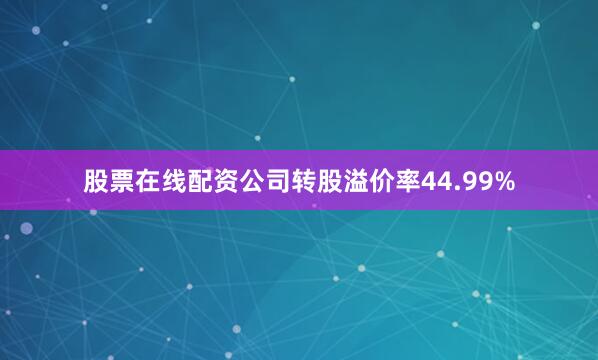 股票在线配资公司转股溢价率44.99%