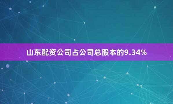 山东配资公司占公司总股本的9.34%
