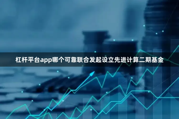 杠杆平台app哪个可靠联合发起设立先进计算二期基金