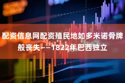 配资信息网配资殖民地如多米诺骨牌般丧失——1822年巴西独立