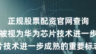 正规股票配资官网查询这款芯片被视为华为芯片技术进一步成熟的重要标志