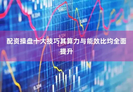 配资操盘十大技巧其算力与能效比均全面提升